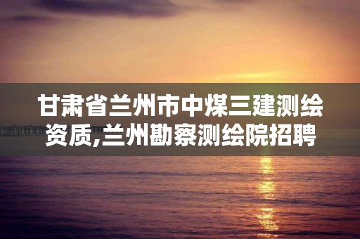 甘肅省蘭州市中煤三建測繪資質,蘭州勘察測繪院招聘。