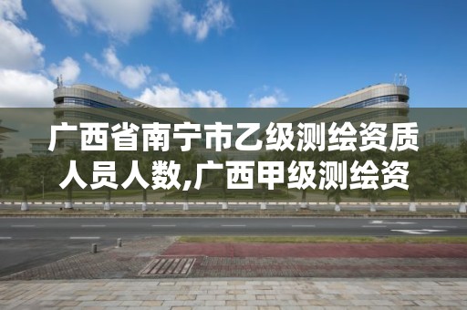 廣西省南寧市乙級測繪資質人員人數,廣西甲級測繪資質單位名錄