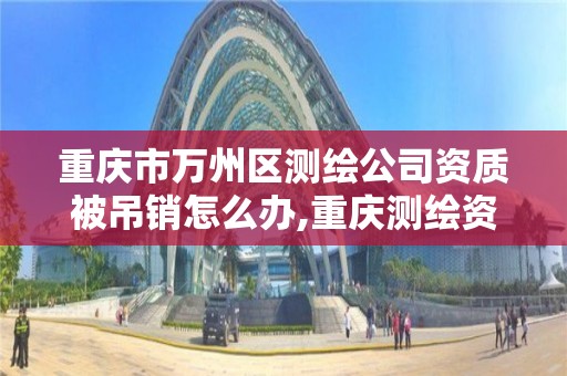 重慶市萬州區測繪公司資質被吊銷怎么辦,重慶測繪資質代辦