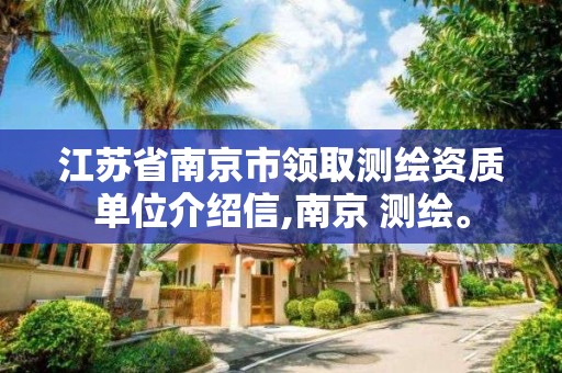 江蘇省南京市領取測繪資質單位介紹信,南京 測繪。