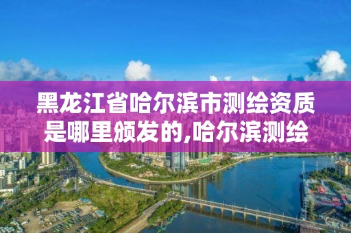 黑龍江省哈爾濱市測(cè)繪資質(zhì)是哪里頒發(fā)的,哈爾濱測(cè)繪地理信息局