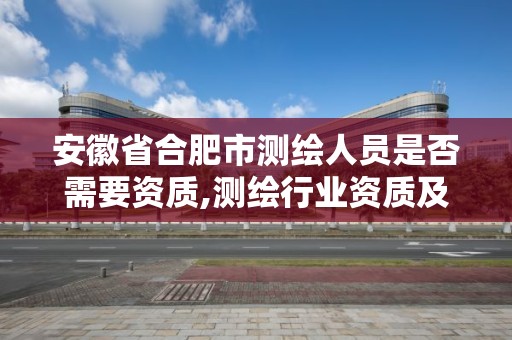 安徽省合肥市測繪人員是否需要資質,測繪行業(yè)資質及其條件