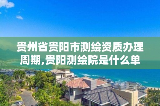 貴州省貴陽市測繪資質(zhì)辦理周期,貴陽測繪院是什么單位