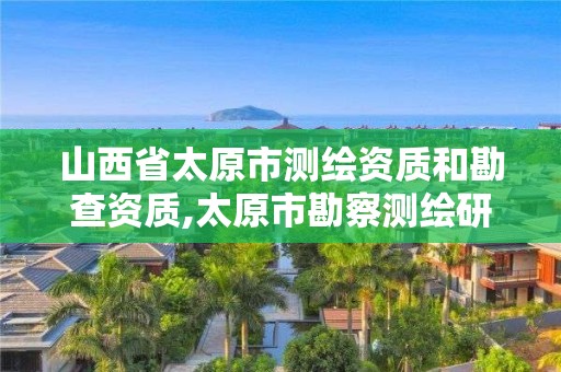 山西省太原市測繪資質和勘查資質,太原市勘察測繪研究院地址