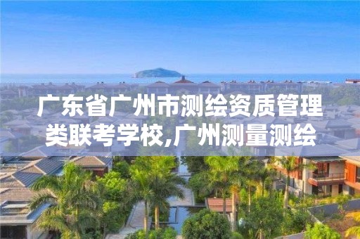 廣東省廣州市測繪資質管理類聯考學校,廣州測量測繪培訓機構。