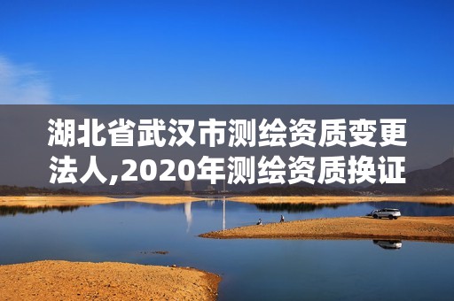 湖北省武漢市測繪資質(zhì)變更法人,2020年測繪資質(zhì)換證