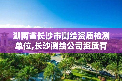 湖南省長沙市測繪資質檢測單位,長沙測繪公司資質有哪家