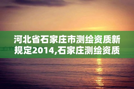 河北省石家莊市測繪資質新規(guī)定2014,石家莊測繪資質代辦