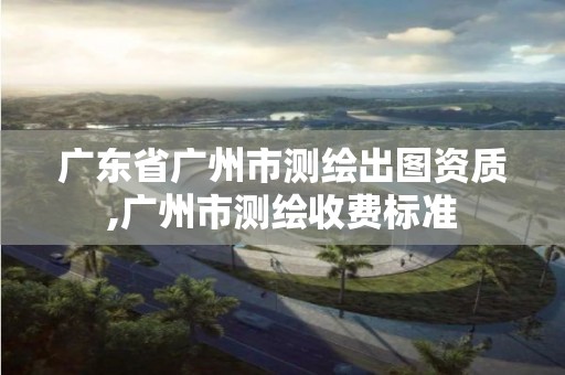 廣東省廣州市測繪出圖資質,廣州市測繪收費標準