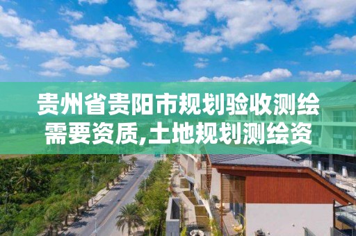 貴州省貴陽市規劃驗收測繪需要資質,土地規劃測繪資質