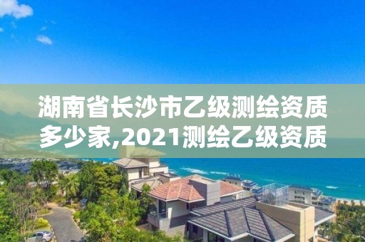 湖南省長沙市乙級測繪資質多少家,2021測繪乙級資質要求