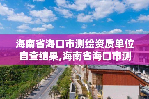 海南省海口市測繪資質單位自查結果,海南省?？谑袦y繪資質單位自查結果公布。