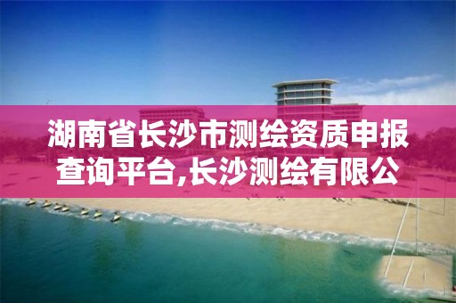 湖南省長沙市測繪資質(zhì)申報查詢平臺,長沙測繪有限公司