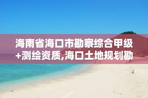 海南省海口市勘察綜合甲級+測繪資質,海口土地規劃勘測招聘