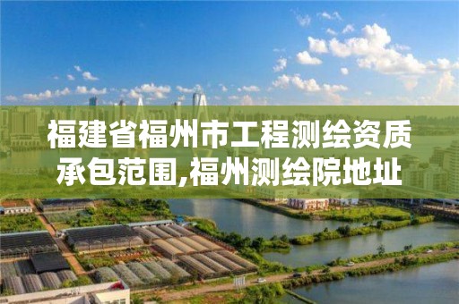 福建省福州市工程測繪資質(zhì)承包范圍,福州測繪院地址。