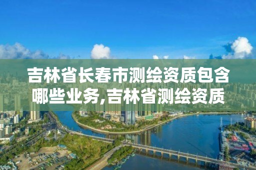 吉林省長春市測繪資質包含哪些業務,吉林省測繪資質查詢