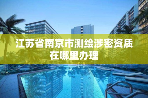 江蘇省南京市測繪涉密資質在哪里辦理