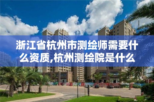 浙江省杭州市測繪師需要什么資質(zhì),杭州測繪院是什么單位