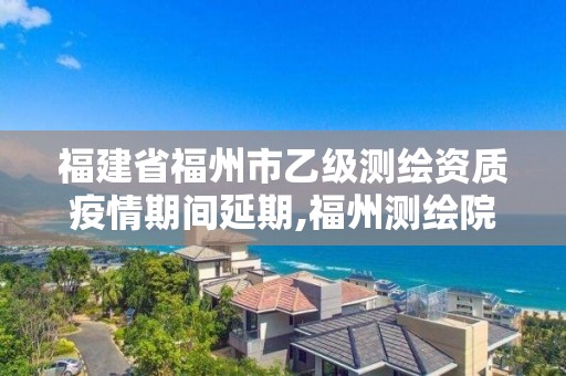 福建省福州市乙級測繪資質疫情期間延期,福州測繪院地址。