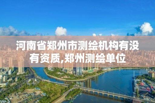 河南省鄭州市測繪機(jī)構(gòu)有沒有資質(zhì),鄭州測繪單位