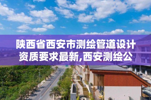 陜西省西安市測繪管道設計資質要求最新,西安測繪公司資質。