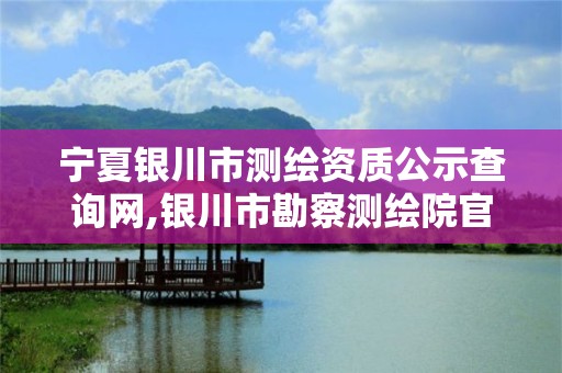 寧夏銀川市測繪資質公示查詢網,銀川市勘察測繪院官網