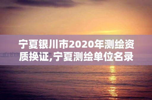 寧夏銀川市2020年測繪資質換證,寧夏測繪單位名錄