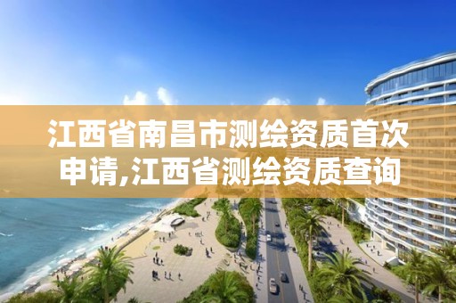 江西省南昌市測繪資質(zhì)首次申請,江西省測繪資質(zhì)查詢