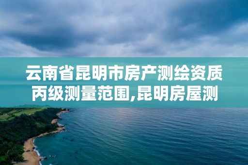 云南省昆明市房產(chǎn)測(cè)繪資質(zhì)丙級(jí)測(cè)量范圍,昆明房屋測(cè)繪。