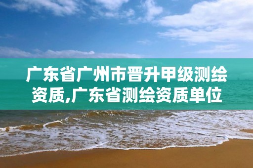 廣東省廣州市晉升甲級(jí)測(cè)繪資質(zhì),廣東省測(cè)繪資質(zhì)單位名單