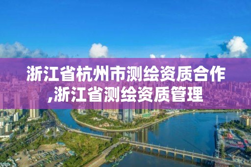 浙江省杭州市測繪資質合作,浙江省測繪資質管理