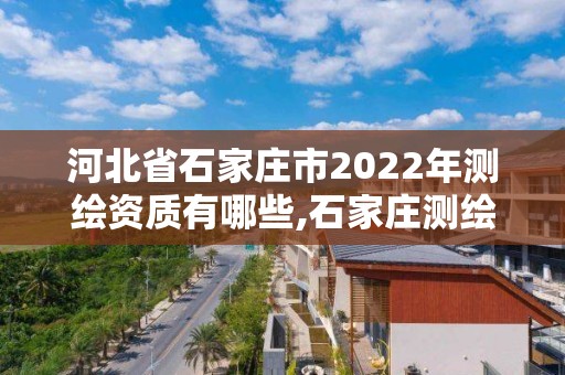 河北省石家莊市2022年測(cè)繪資質(zhì)有哪些,石家莊測(cè)繪局工資怎么樣