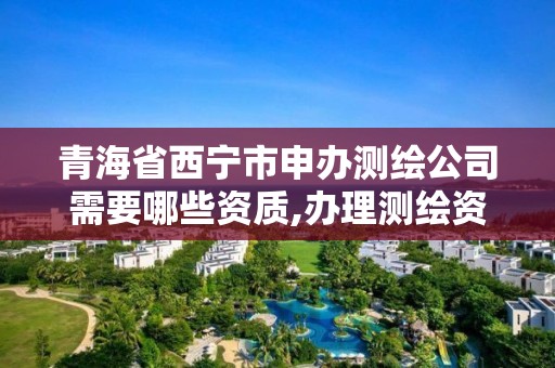 青海省西寧市申辦測繪公司需要哪些資質,辦理測繪資質要求