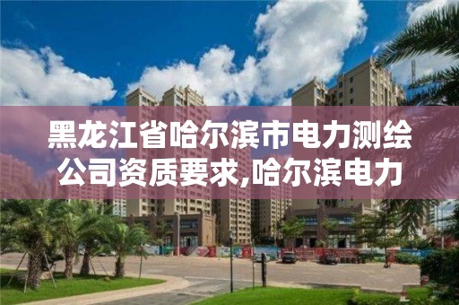 黑龍江省哈爾濱市電力測繪公司資質(zhì)要求,哈爾濱電力勘察設(shè)計(jì)有限公司