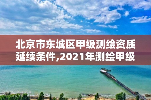 北京市東城區甲級測繪資質延續條件,2021年測繪甲級資質申報條件。