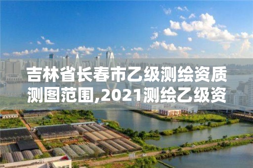 吉林省長春市乙級測繪資質測圖范圍,2021測繪乙級資質要求