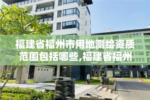 福建省福州市用地測繪資質(zhì)范圍包括哪些,福建省福州市用地測繪資質(zhì)范圍包括哪些。