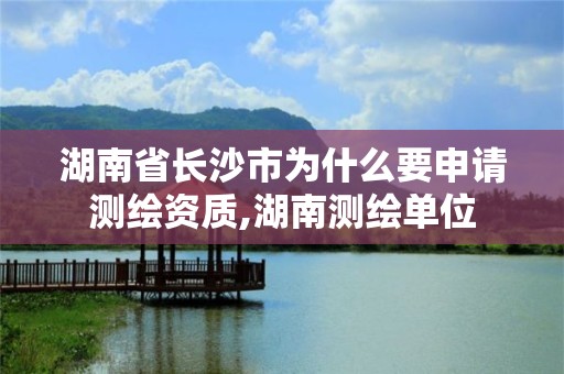 湖南省長(zhǎng)沙市為什么要申請(qǐng)測(cè)繪資質(zhì),湖南測(cè)繪單位