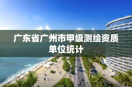 廣東省廣州市甲級測繪資質單位統計