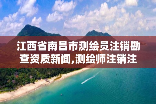 江西省南昌市測繪員注銷勘查資質新聞,測繪師注銷注冊是什么意思啊。