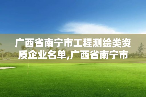 廣西省南寧市工程測繪類資質企業名單,廣西省南寧市工程測繪類資質企業名單。