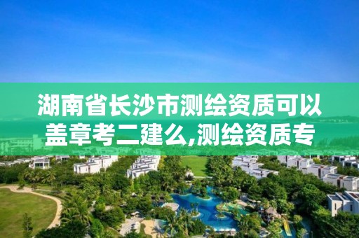 湖南省長沙市測繪資質(zhì)可以蓋章考二建么,測繪資質(zhì)專用章圖片。