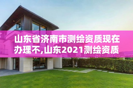 山東省濟南市測繪資質現(xiàn)在辦理不,山東2021測繪資質延期公告。