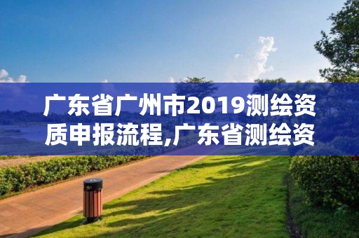 廣東省廣州市2019測繪資質申報流程,廣東省測繪資質單位名單