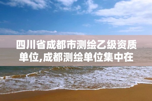 四川省成都市測繪乙級資質(zhì)單位,成都測繪單位集中在哪些地方