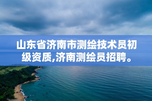 山東省濟南市測繪技術員初級資質(zhì),濟南測繪員招聘。