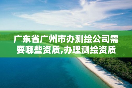 廣東省廣州市辦測繪公司需要哪些資質,辦理測繪資質要求