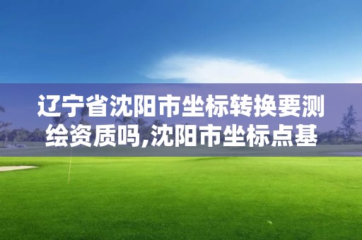 遼寧省沈陽市坐標轉換要測繪資質嗎,沈陽市坐標點基準點