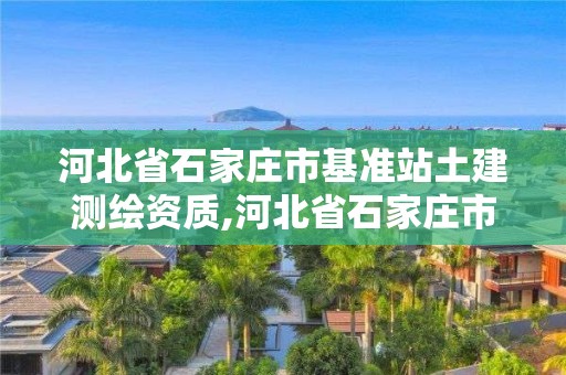 河北省石家莊市基準站土建測繪資質,河北省石家莊市基準站土建測繪資質查詢