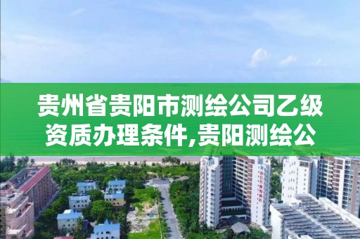 貴州省貴陽市測繪公司乙級資質辦理條件,貴陽測繪公司有哪些